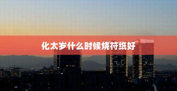 化太岁什么时候烧符纸好