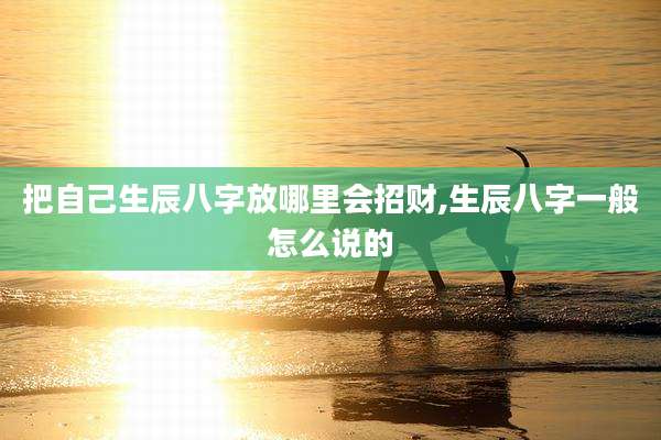 把自己生辰八字放哪里会招财,生辰八字一般怎么说的