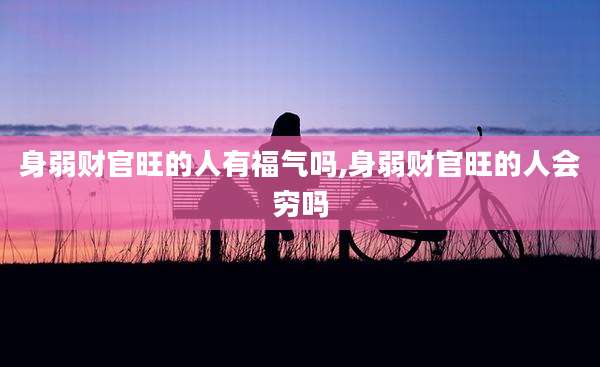 身弱财官旺的人有福气吗,身弱财官旺的人会穷吗