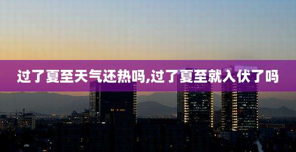 过了夏至天气还热吗,过了夏至就入伏了吗