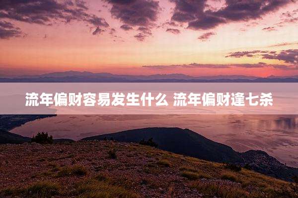 流年偏财容易发生什么 流年偏财逢七杀