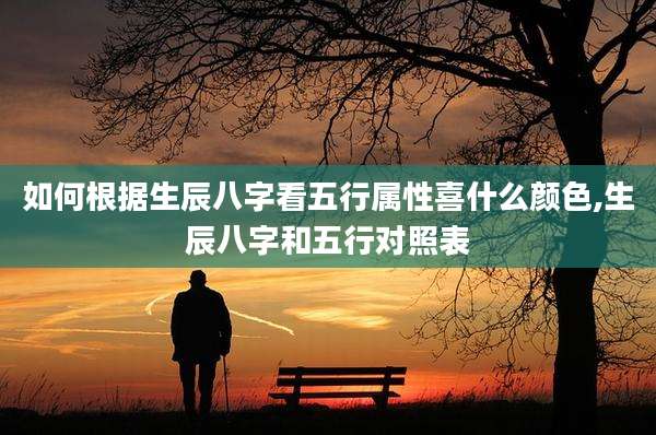 如何根据生辰八字看五行属性喜什么颜色,生辰八字和五行对照表