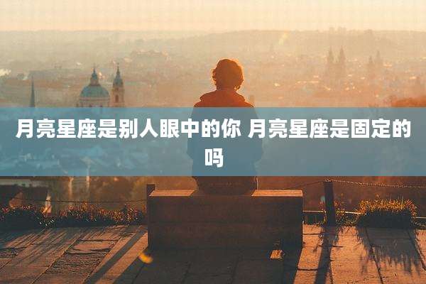 月亮星座是别人眼中的你 月亮星座是固定的吗