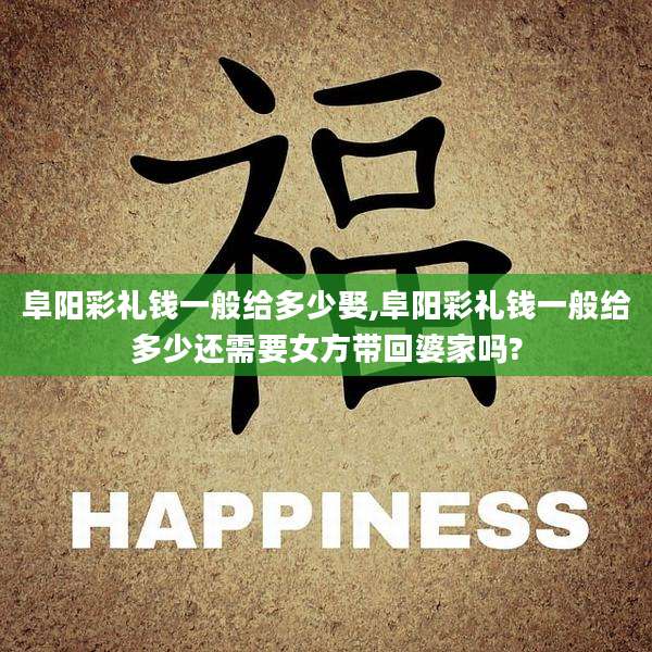阜阳彩礼钱一般给多少娶,阜阳彩礼钱一般给多少还需要女方带回婆家吗?