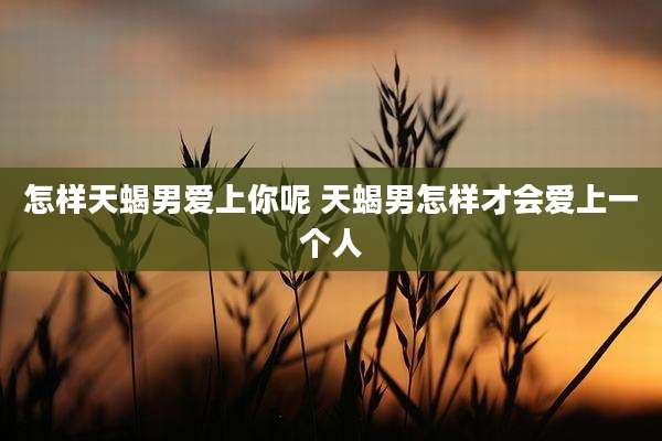 怎样天蝎男爱上你呢 天蝎男怎样才会爱上一个人