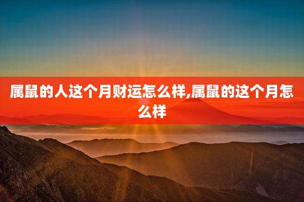 属鼠的人这个月财运怎么样,属鼠的这个月怎么样
