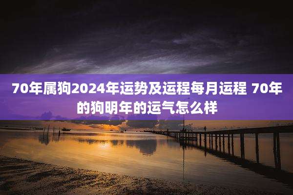 70年属狗2024年运势及运程每月运程 70年的狗明年的运气怎么样