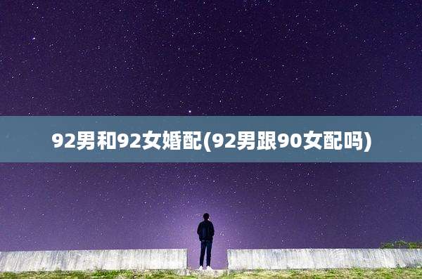 92男和92女婚配(92男跟90女配吗)