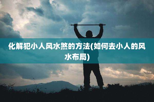 化解犯小人风水煞的方法(如何去小人的风水布局)
