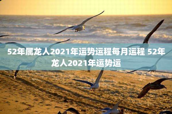 52年属龙人2021年运势运程每月运程 52年龙人2021年运势运