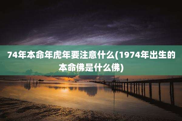 74年本命年虎年要注意什么(1974年出生的本命佛是什么佛)