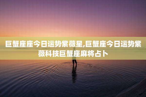 巨蟹座座今日运势紫薇星,巨蟹座今日运势紫薇科技巨蟹座麻将占卜
