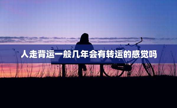 人走背运一般几年会有转运的感觉吗