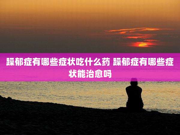 躁郁症有哪些症状吃什么药 躁郁症有哪些症状能治愈吗