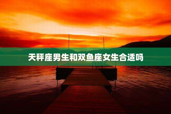 天秤座男生和双鱼座女生合适吗