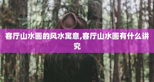 客厅山水画的风水寓意,客厅山水画有什么讲究