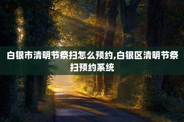 白银市清明节祭扫怎么预约,白银区清明节祭扫预约系统