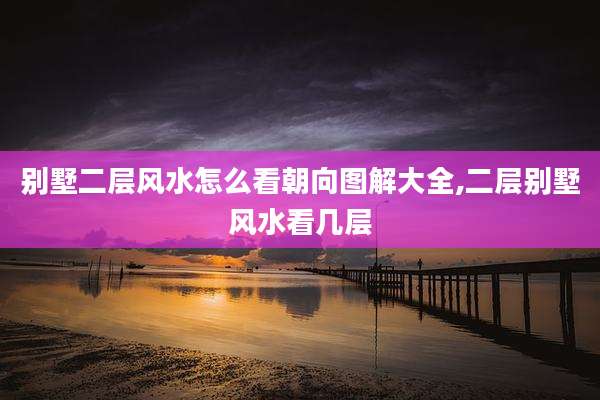 别墅二层风水怎么看朝向图解大全,二层别墅风水看几层