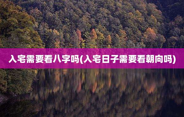 入宅需要看八字吗(入宅日子需要看朝向吗)