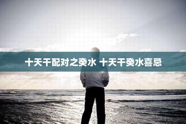 十天干配对之癸水 十天干癸水喜忌