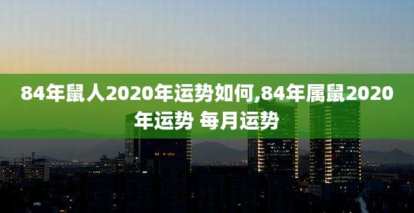 84年鼠人2020年运势如何,84年属鼠2020年运势 每月运势