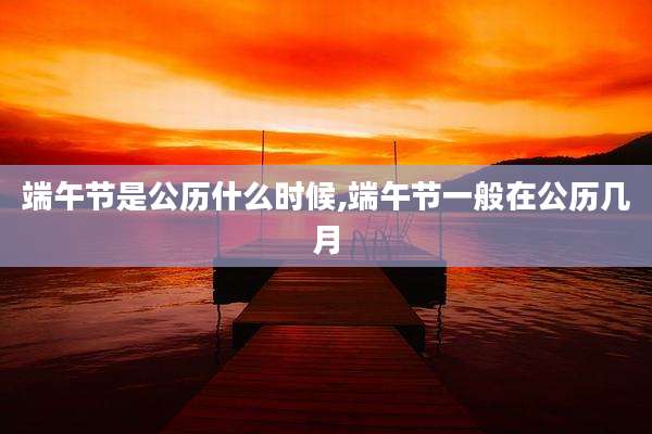端午节是公历什么时候,端午节一般在公历几月