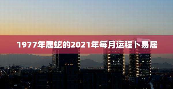1977年属蛇的2021年每月运程卜易居