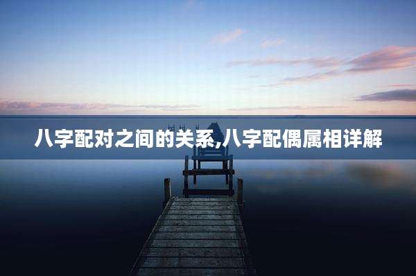 八字配对之间的关系,八字配偶属相详解