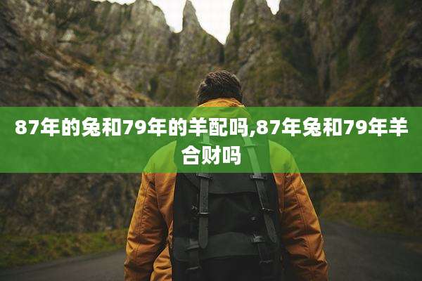87年的兔和79年的羊配吗,87年兔和79年羊合财吗