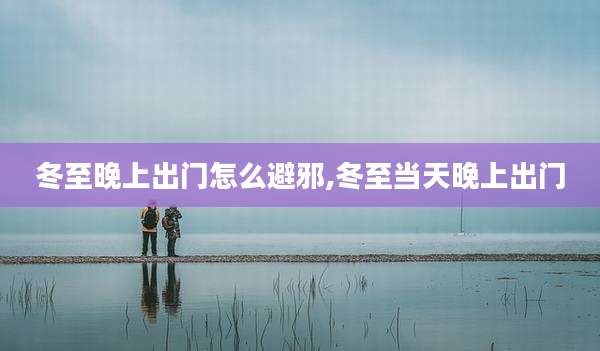 冬至晚上出门怎么避邪,冬至当天晚上出门