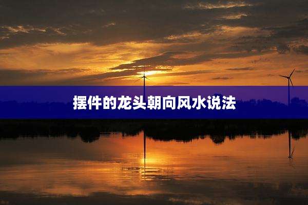 摆件的龙头朝向风水说法