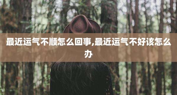 最近运气不顺怎么回事,最近运气不好该怎么办