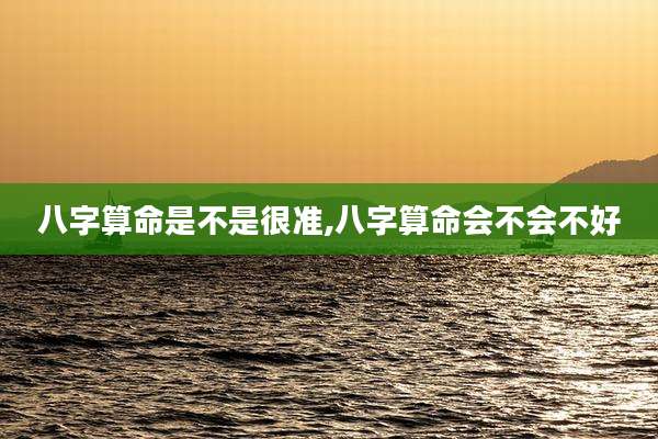 八字算命是不是很准,八字算命会不会不好