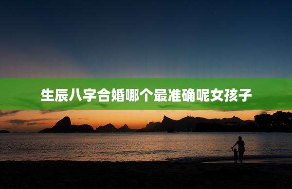 生辰八字合婚哪个最准确呢女孩子