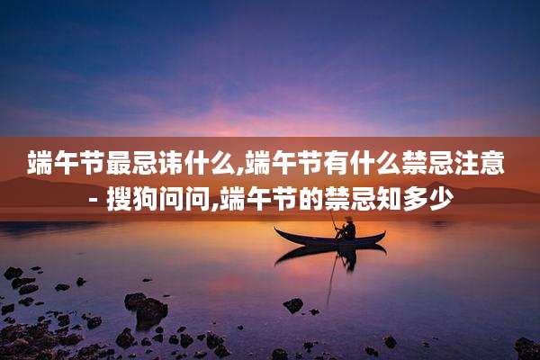 端午节最忌讳什么,端午节有什么禁忌注意 - 搜狗问问,端午节的禁忌知多少