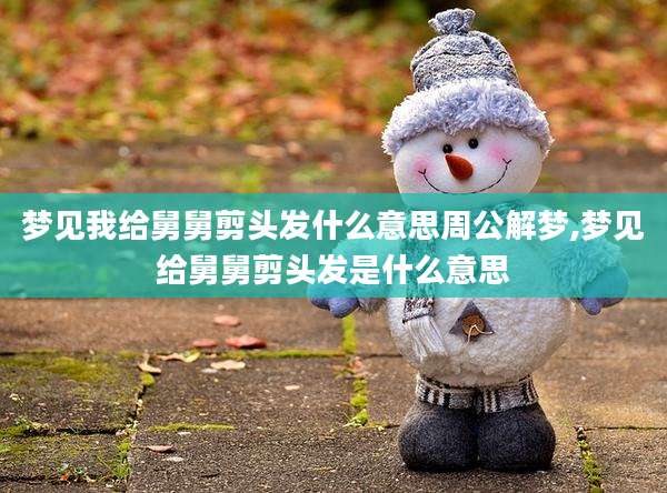 梦见我给舅舅剪头发什么意思周公解梦,梦见给舅舅剪头发是什么意思