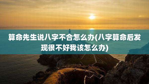 算命先生说八字不合怎么办(八字算命后发现很不好我该怎么办)