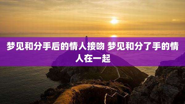 梦见和分手后的情人接吻 梦见和分了手的情人在一起