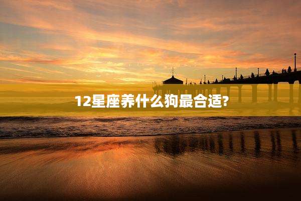 12星座养什么狗最合适?