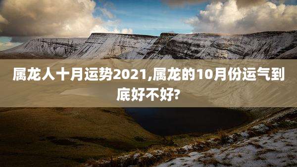 属龙人十月运势2021,属龙的10月份运气到底好不好?