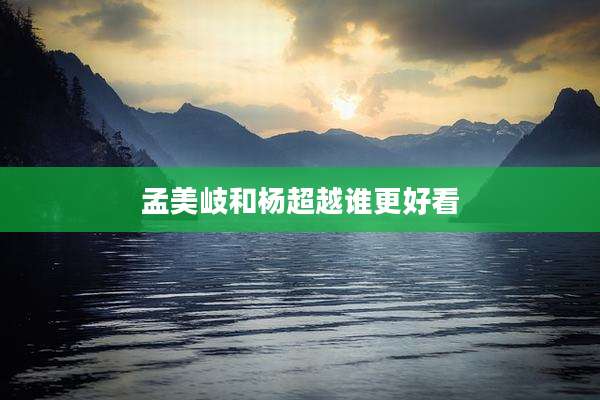 孟美岐和杨超越谁更好看