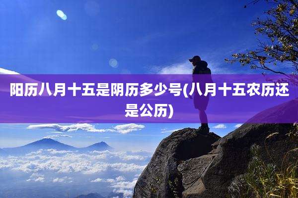 阳历八月十五是阴历多少号(八月十五农历还是公历)