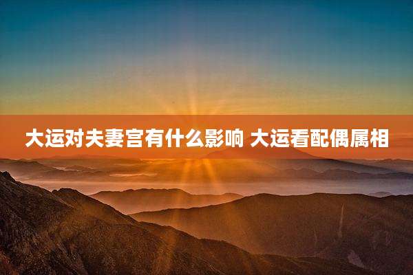 大运对夫妻宫有什么影响 大运看配偶属相