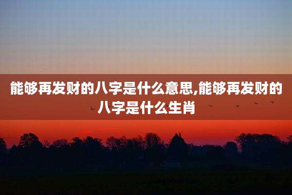 能够再发财的八字是什么意思,能够再发财的八字是什么生肖