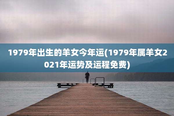 1979年出生的羊女今年运(1979年属羊女2021年运势及运程免费)