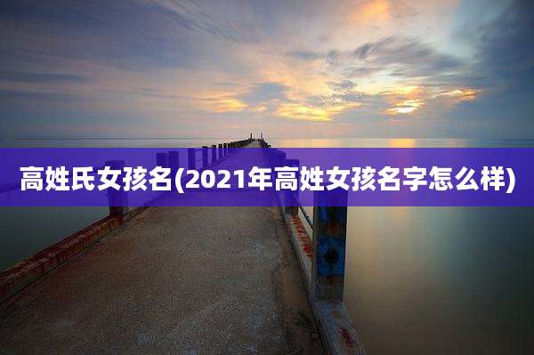 高姓氏女孩名(2021年高姓女孩名字怎么样)