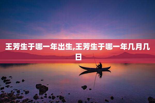 王芳生于哪一年出生,王芳生于哪一年几月几日