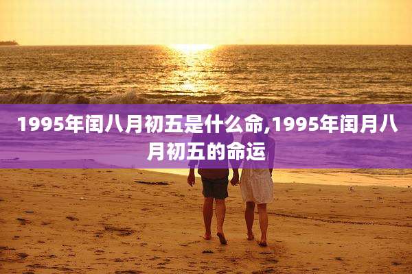 1995年闰八月初五是什么命,1995年闰月八月初五的命运