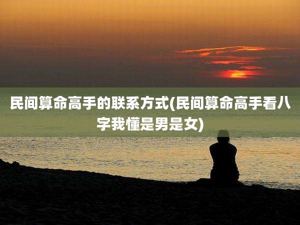 民间算命高手的联系方式(民间算命高手看八字我懂是男是女)