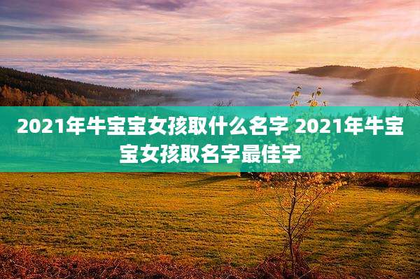 2021年牛宝宝女孩取什么名字 2021年牛宝宝女孩取名字最佳字